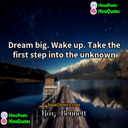 Roy   Bennett Quotes | Dream big. Wake up. Take the first